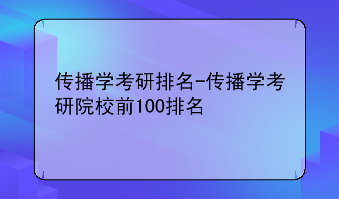 传播学考研排名-传播学考研院校前100排名
