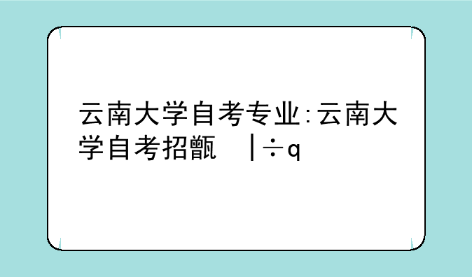 云南大学自考专业:云南大学自考招生网