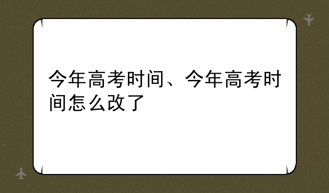 今年高考时间、今年高考时间怎么改了