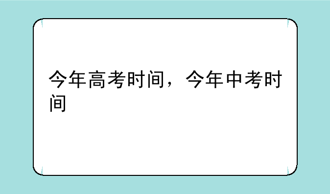 今年高考时间，今年中考时间