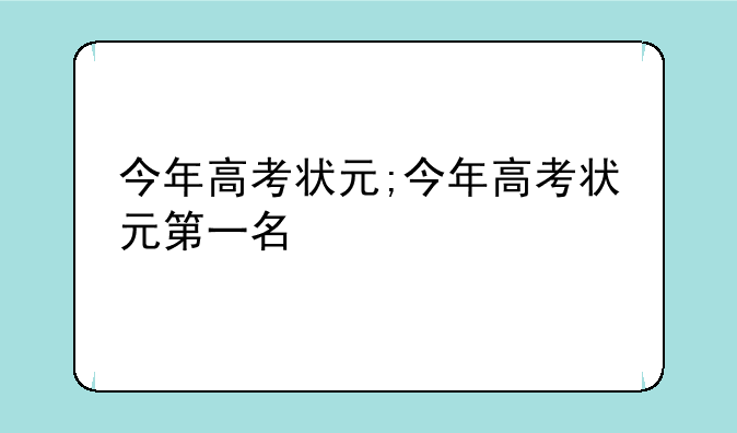 今年高考状元;今年高考状元第一名