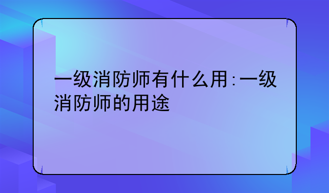 一级消防师有什么用:一级消防师的用途