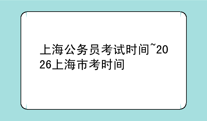 上海公务员考试时间~2026上海市考时间