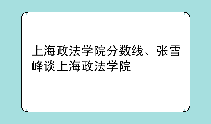 上海政法学院分数线、张雪峰谈上海政法学院