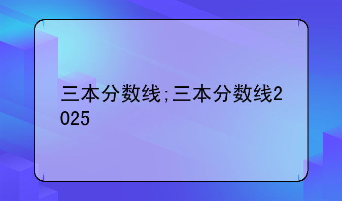 三本分数线;三本分数线2025