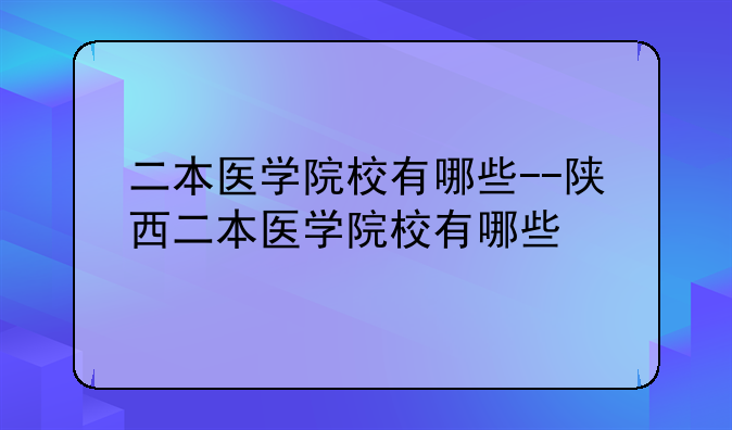 二本医学院校有哪些--陕西二本医学院校有哪些