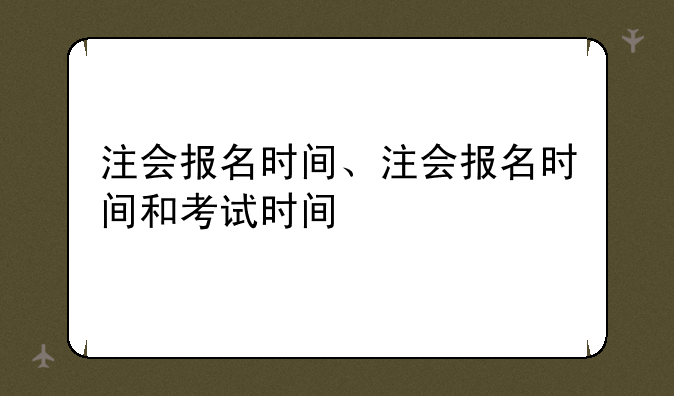 注会报名时间、注会报名时间和考试时间