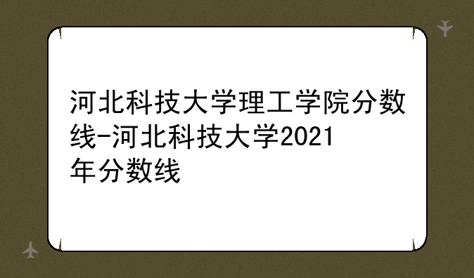 河北科技大学理工学院分数线-河北科技大学2021年分数线