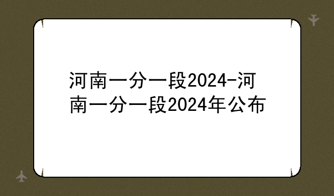 河南一分一段2024-河南一分一段2024年公布