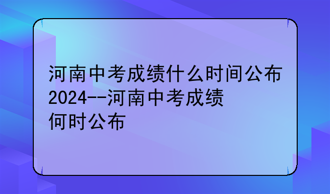 河南中考成绩什么时间公布2024--河南中考成绩何时公布