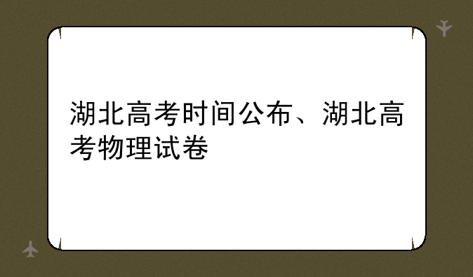 湖北高考时间公布、湖北高考物理试卷