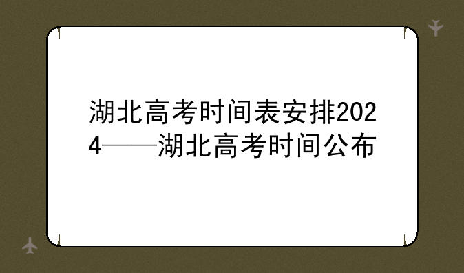 湖北高考时间表安排2024——湖北高考时间公布