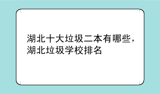 湖北十大垃圾二本有哪些，湖北垃圾学校排名