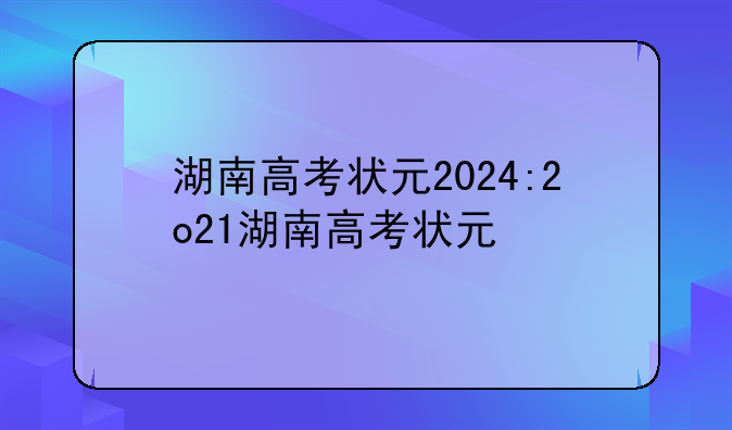 湖南高考状元2024:2o21湖南高考状元