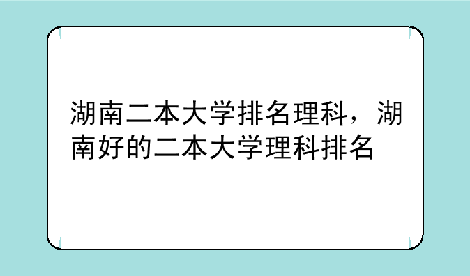 湖南二本大学排名理科，湖南好的二本大学理科排名