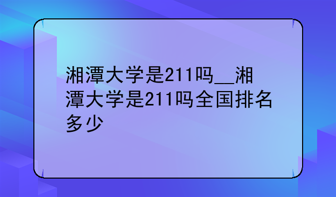 湘潭大学是211吗__湘潭大学是211吗全国排名多少