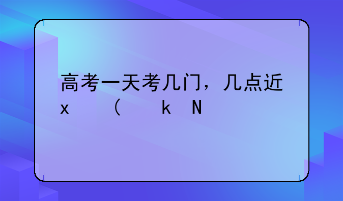高考一天考几门，几点进入考场？