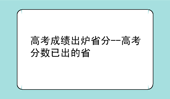 高考成绩出炉省分--高考分数已出的省