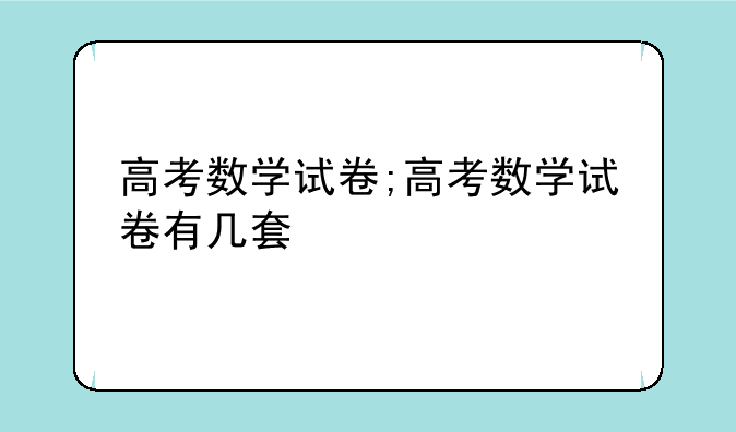 高考数学试卷;高考数学试卷有几套