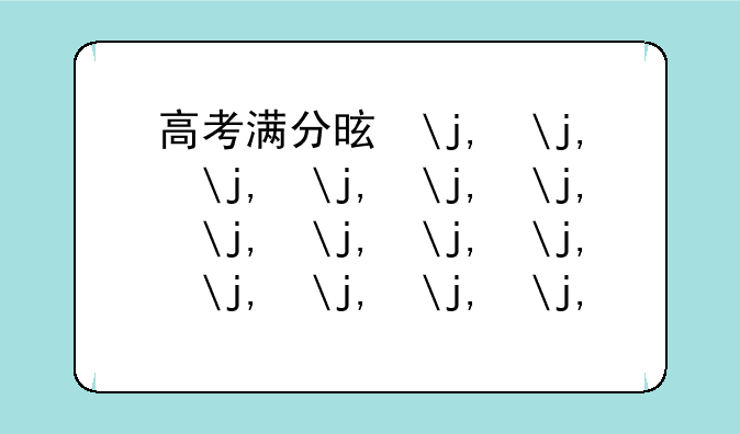高考满分是多少?2024~高考满分是多少?2021陕西
