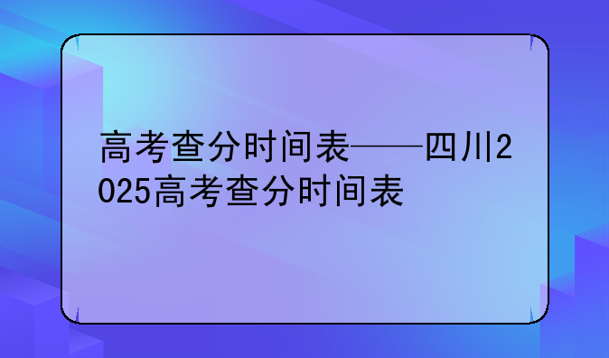 高考查分时间表——四川2025高考查分时间表