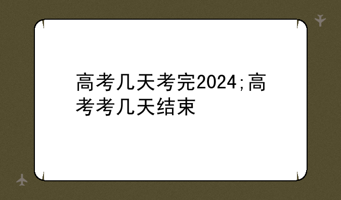 高考几天考完2024;高考考几天结束