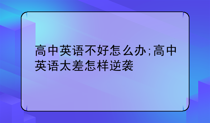 高中英语不好怎么办;高中英语太差怎样逆袭