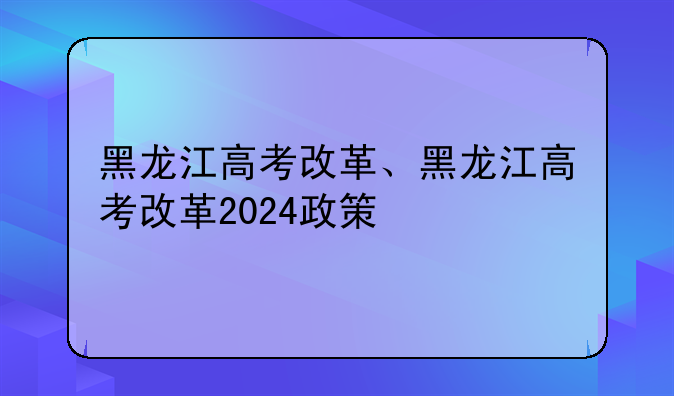 黑龙江高考改革、黑龙江高考改革2024政策