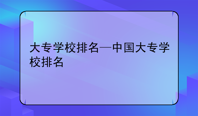 大专学校排名—中国大专学校排名
