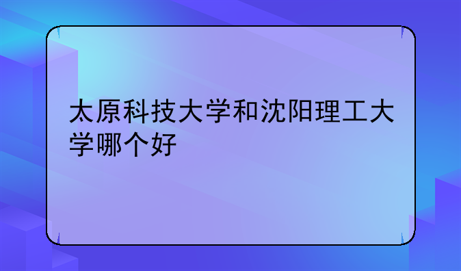 太原科技大学和沈阳理工大学哪个好