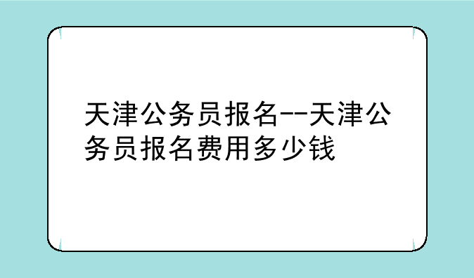 天津公务员报名--天津公务员报名费用多少钱