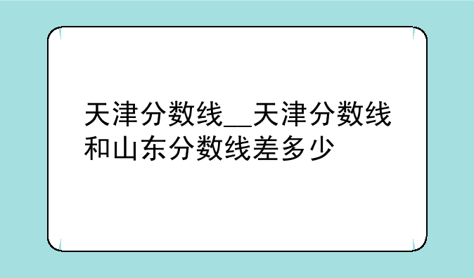 天津分数线__天津分数线和山东分数线差多少