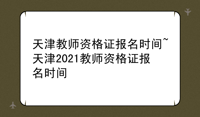 天津教师资格证报名时间~天津2021教师资格证报名时间