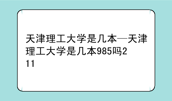 天津理工大学是几本—天津理工大学是几本985吗211