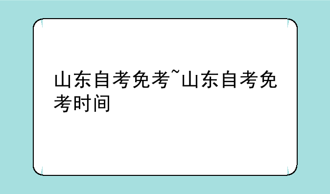 山东自考免考~山东自考免考时间