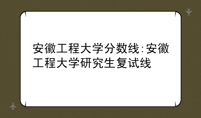 安徽工程大学分数线:安徽工程大学研究生复试线