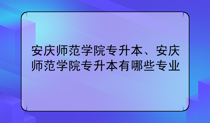 安庆师范学院专升本、安庆师范学院专升本有哪些专业