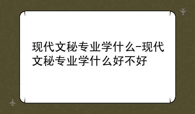 现代文秘专业学什么-现代文秘专业学什么好不好