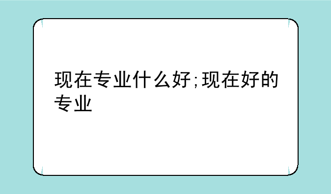 现在专业什么好;现在好的专业