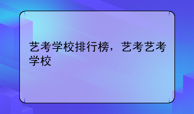 艺考学校排行榜，艺考艺考学校