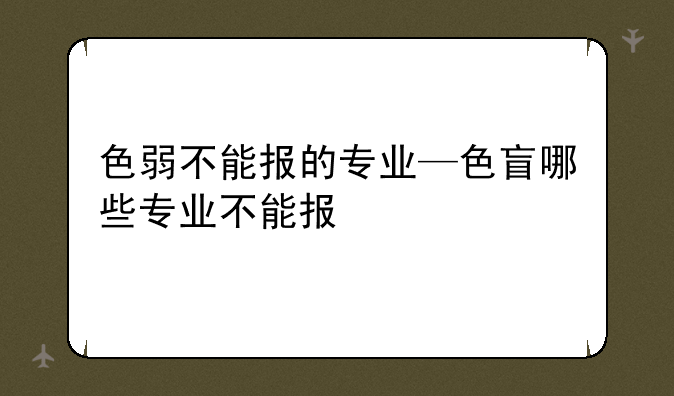 色弱不能报的专业—色盲哪些专业不能报