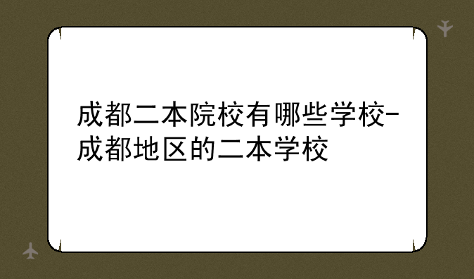 成都二本院校有哪些学校-成都地区的二本学校