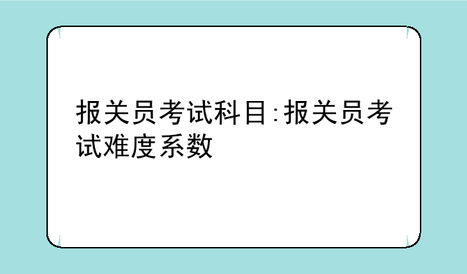 报关员考试科目:报关员考试难度系数