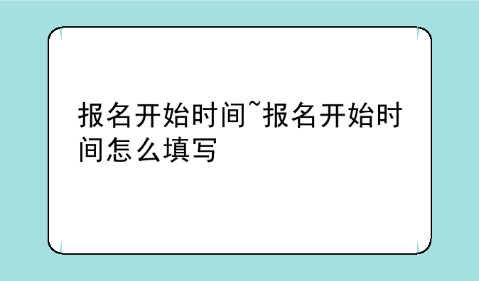 报名开始时间~报名开始时间怎么填写