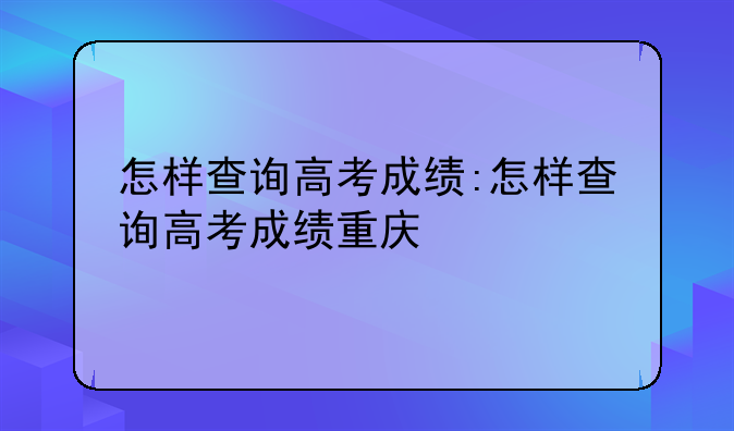 怎样查询高考成绩:怎样查询高考成绩重庆