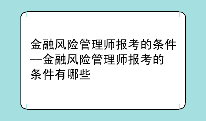 金融风险管理师报考的条件--金融风险管理师报考的条件有哪些