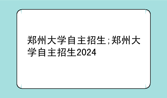 郑州大学自主招生;郑州大学自主招生2024