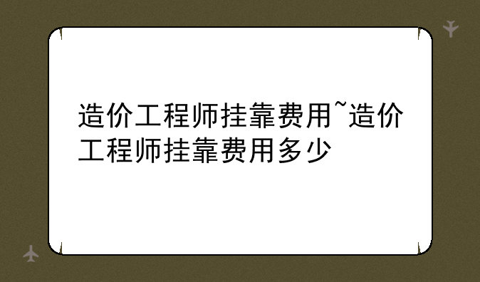 造价工程师挂靠费用~造价工程师挂靠费用多少