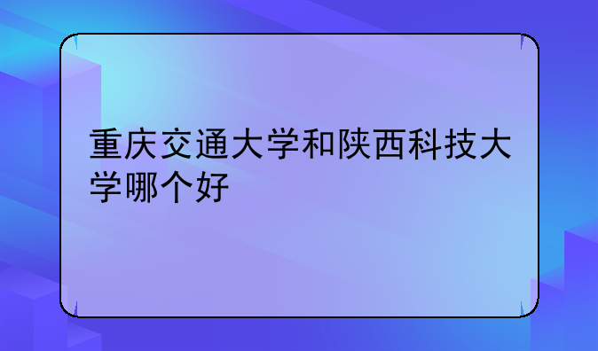 重庆交通大学和陕西科技大学哪个好