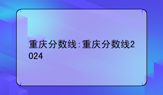 重庆分数线:重庆分数线2024